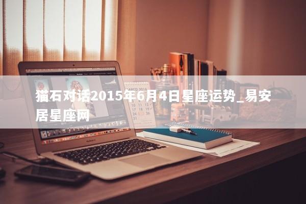 猫石对话2015年6月4日星座运势_易安居星座网 猫石对话2015年6月4日星座运势_易安居星座网