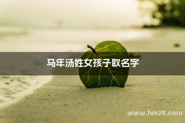 汤姓女孩名字大全-汤姓女孩起名字大全-汤姓名字大全姓名