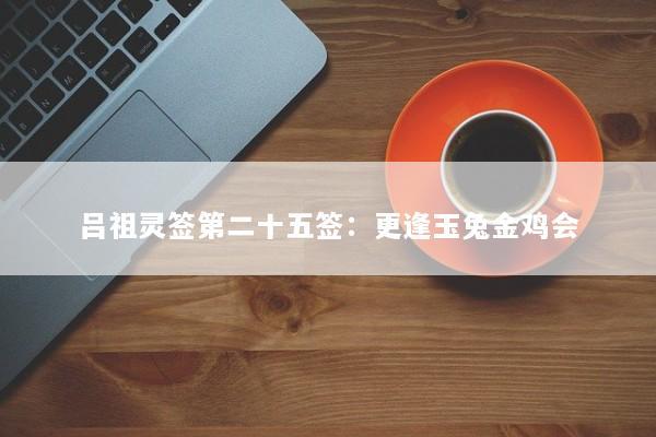 吕祖灵签第二十五签:更逢玉兔金鸡会 吕祖灵签第二十五签:更逢玉兔金鸡会